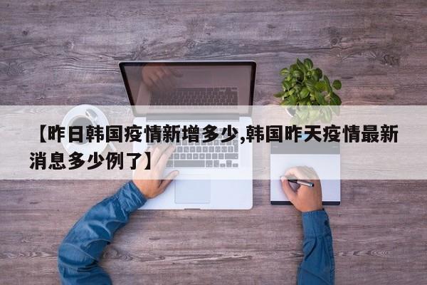 【昨日韩国疫情新增多少,韩国昨天疫情最新消息多少例了】