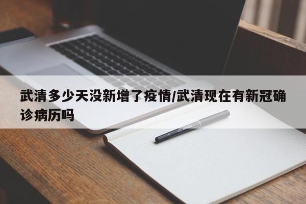 武清多少天没新增了疫情/武清现在有新冠确诊病历吗