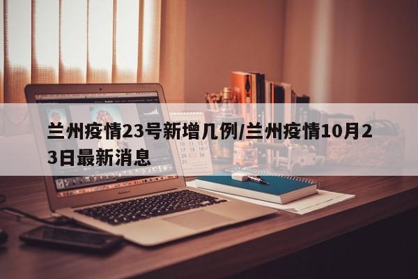 兰州疫情23号新增几例/兰州疫情10月23日最新消息