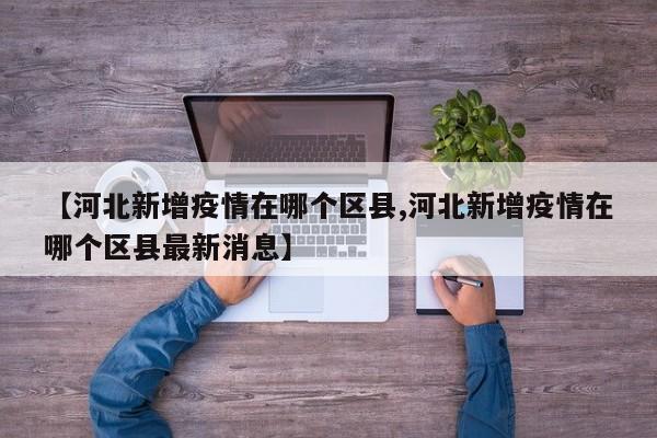 【河北新增疫情在哪个区县,河北新增疫情在哪个区县最新消息】