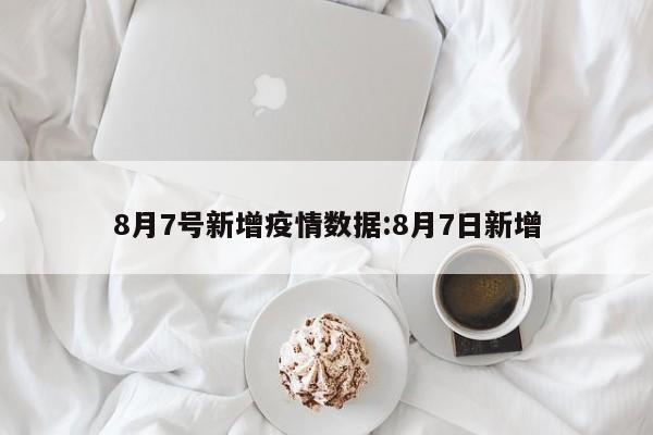 8月7号新增疫情数据:8月7日新增