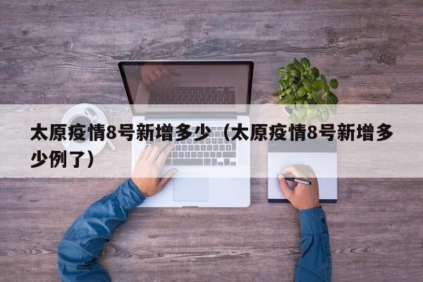 太原疫情8号新增多少（太原疫情8号新增多少例了）