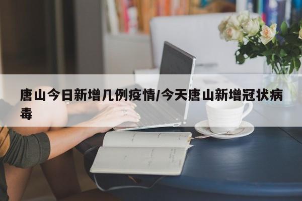 唐山今日新增几例疫情/今天唐山新增冠状病毒