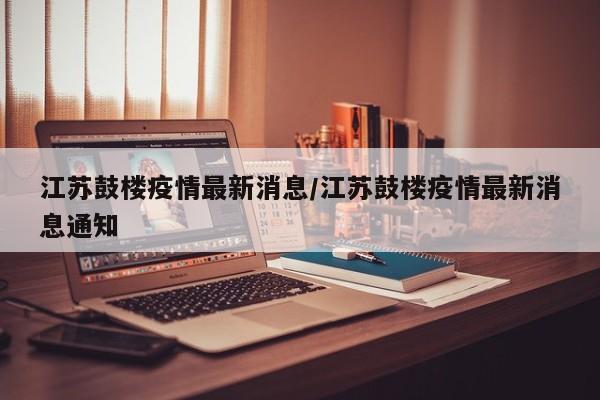 江苏鼓楼疫情最新消息/江苏鼓楼疫情最新消息通知