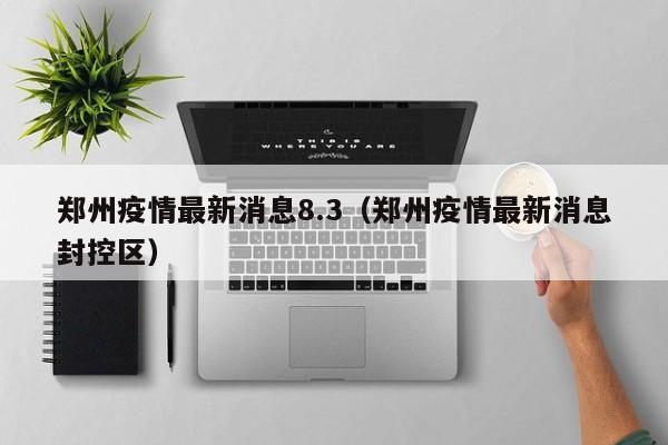 郑州疫情最新消息8.3（郑州疫情最新消息封控区）