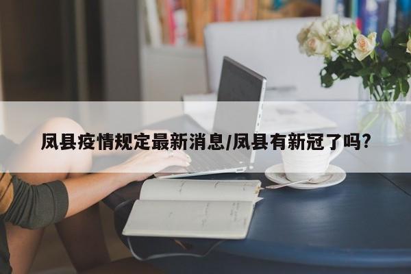 凤县疫情规定最新消息/凤县有新冠了吗?