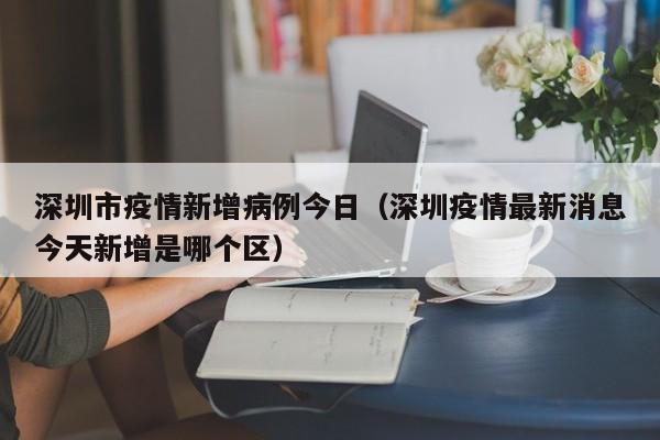 深圳市疫情新增病例今日（深圳疫情最新消息今天新增是哪个区）