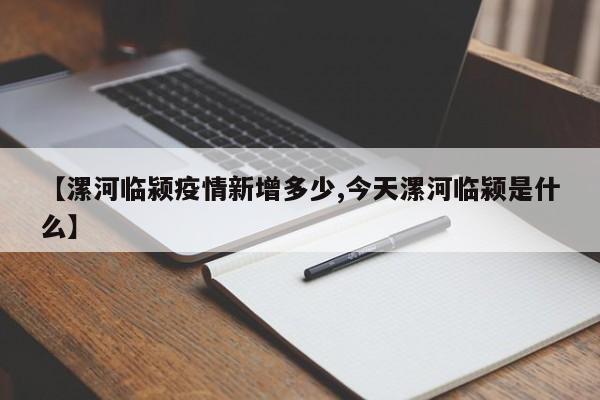【漯河临颍疫情新增多少,今天漯河临颍是什么】