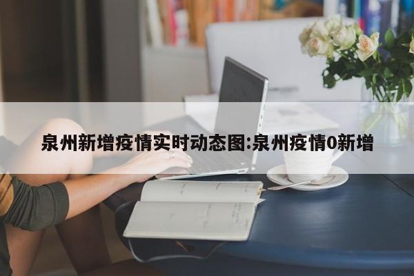 泉州新增疫情实时动态图:泉州疫情0新增