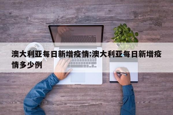 澳大利亚每日新增疫情:澳大利亚每日新增疫情多少例