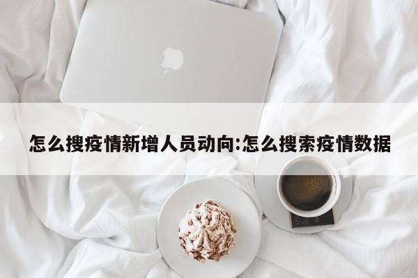怎么搜疫情新增人员动向:怎么搜索疫情数据