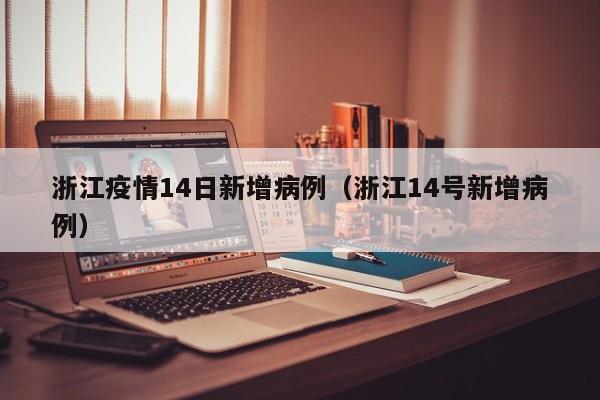 浙江疫情14日新增病例（浙江14号新增病例）