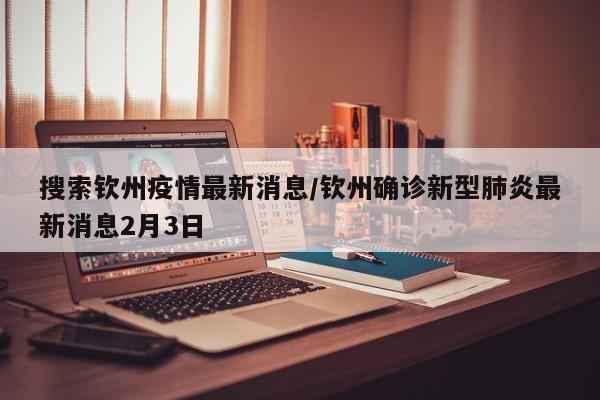 搜索钦州疫情最新消息/钦州确诊新型肺炎最新消息2月3日