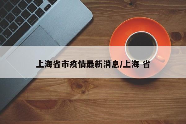 上海省市疫情最新消息/上海 省