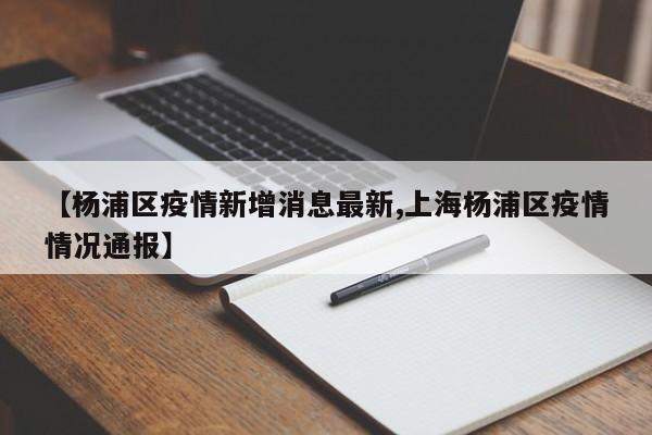 【杨浦区疫情新增消息最新,上海杨浦区疫情情况通报】