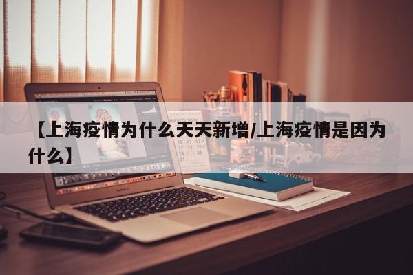 【上海疫情为什么天天新增/上海疫情是因为什么】