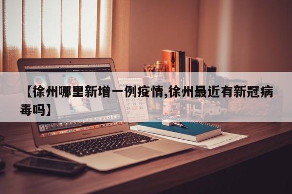 【徐州哪里新增一例疫情,徐州最近有新冠病毒吗】