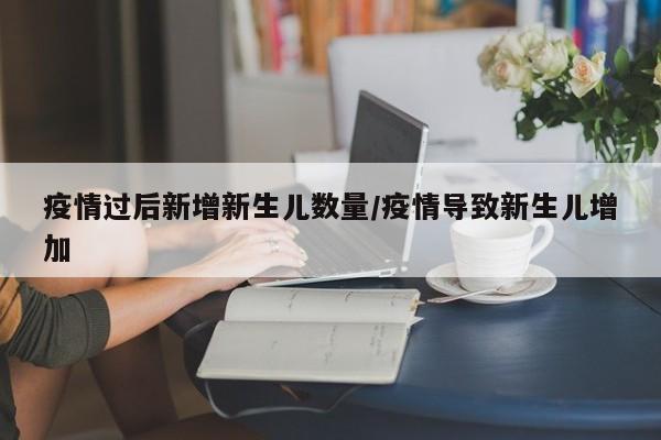 疫情过后新增新生儿数量/疫情导致新生儿增加