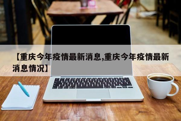 【重庆今年疫情最新消息,重庆今年疫情最新消息情况】