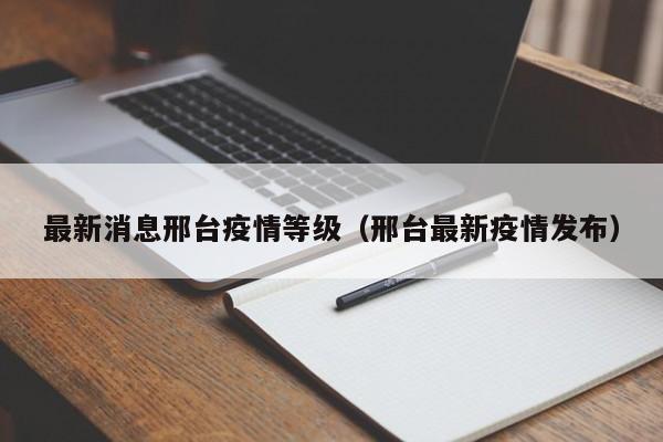 最新消息邢台疫情等级（邢台最新疫情发布）