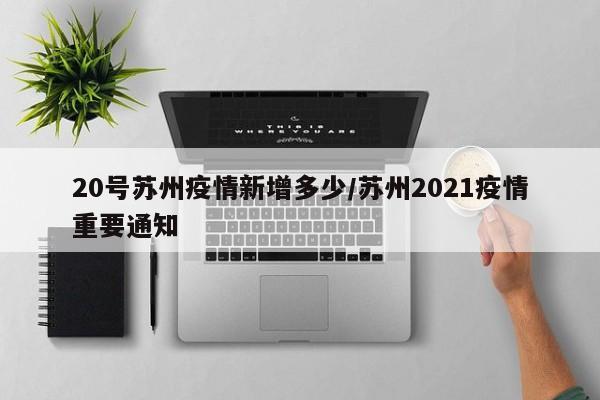 20号苏州疫情新增多少/苏州2021疫情重要通知