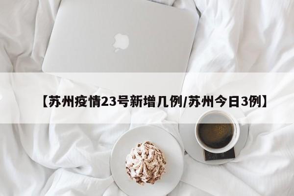 【苏州疫情23号新增几例/苏州今日3例】