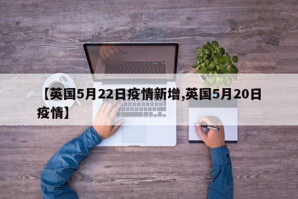 【英国5月22日疫情新增,英国5月20日疫情】
