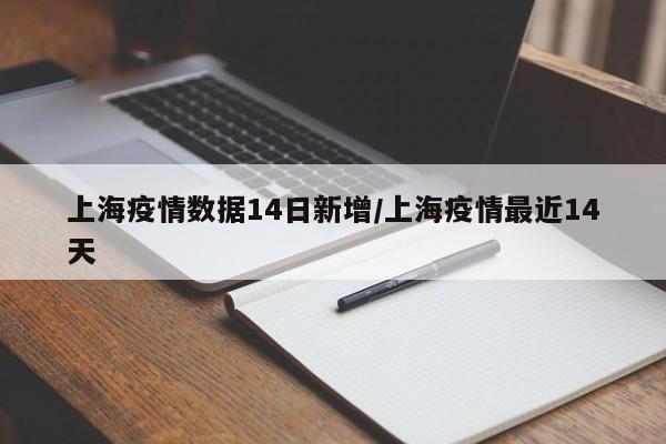 上海疫情数据14日新增/上海疫情最近14天