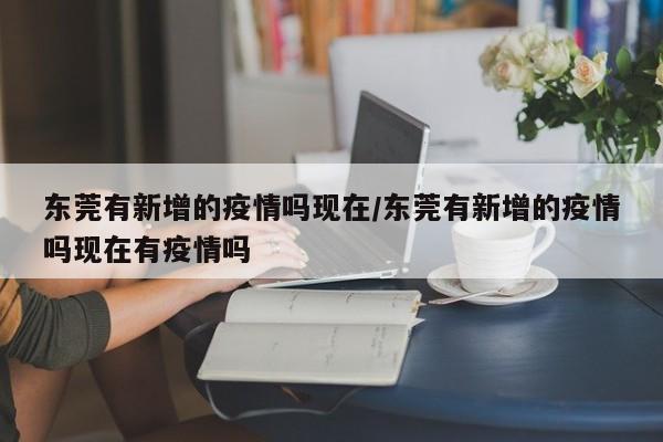 东莞有新增的疫情吗现在/东莞有新增的疫情吗现在有疫情吗