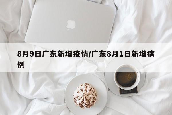 8月9日广东新增疫情/广东8月1日新增病例