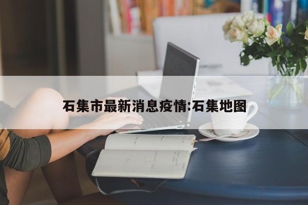 石集市最新消息疫情:石集地图