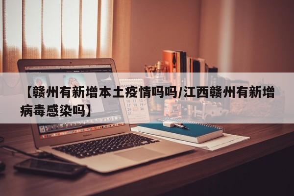 【赣州有新增本土疫情吗吗/江西赣州有新增病毒感染吗】