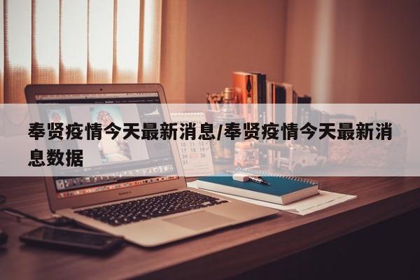 奉贤疫情今天最新消息/奉贤疫情今天最新消息数据