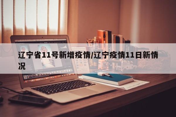 辽宁省11号新增疫情/辽宁疫情11日新情况