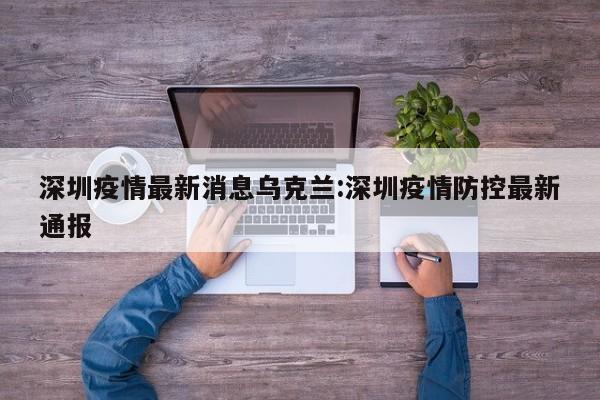 深圳疫情最新消息乌克兰:深圳疫情防控最新通报