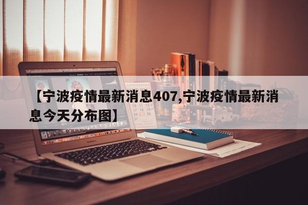 【宁波疫情最新消息407,宁波疫情最新消息今天分布图】