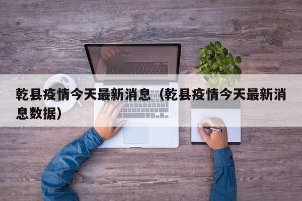乾县疫情今天最新消息（乾县疫情今天最新消息数据）