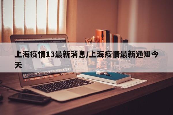 上海疫情13最新消息/上海疫情最新通知今天