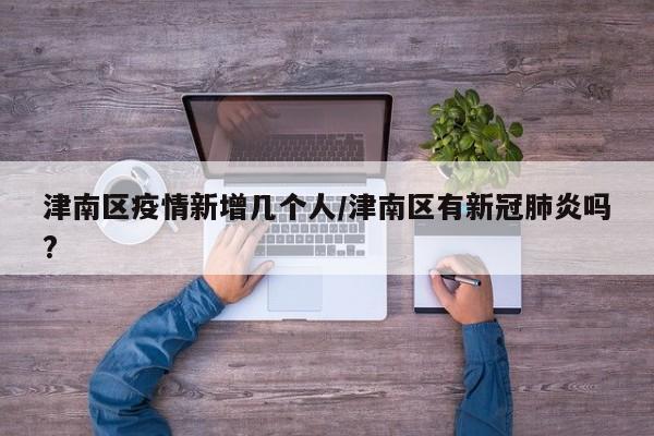 津南区疫情新增几个人/津南区有新冠肺炎吗?