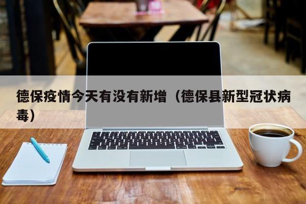 德保疫情今天有没有新增（德保县新型冠状病毒）