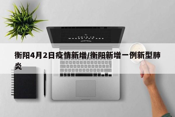 衡阳4月2日疫情新增/衡阳新增一例新型肺炎