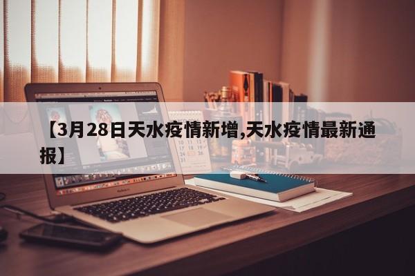 【3月28日天水疫情新增,天水疫情最新通报】