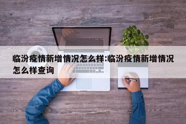 临汾疫情新增情况怎么样:临汾疫情新增情况怎么样查询