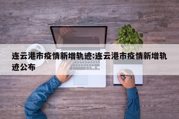 连云港市疫情新增轨迹:连云港市疫情新增轨迹公布