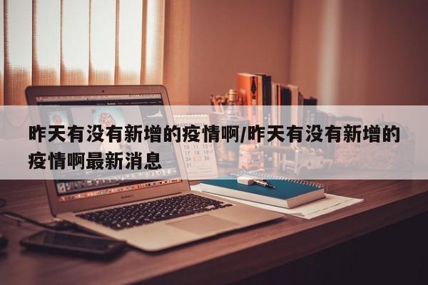 昨天有没有新增的疫情啊/昨天有没有新增的疫情啊最新消息