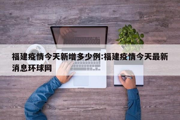 福建疫情今天新增多少例:福建疫情今天最新消息环球网