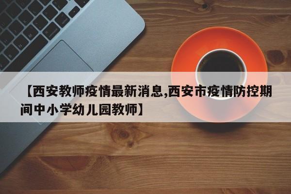 【西安教师疫情最新消息,西安市疫情防控期间中小学幼儿园教师】