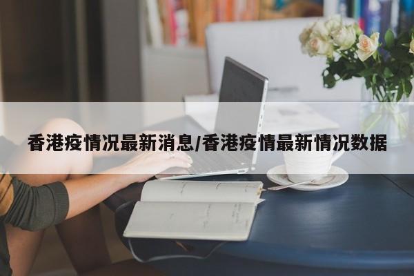 香港疫情况最新消息/香港疫情最新情况数据