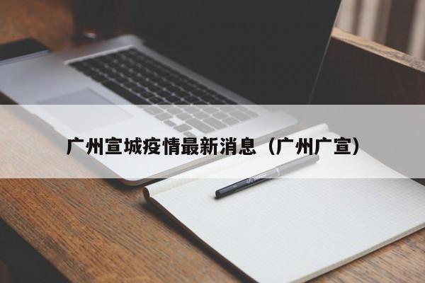 广州宣城疫情最新消息（广州广宣）