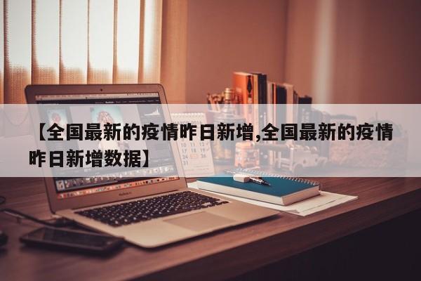 【全国最新的疫情昨日新增,全国最新的疫情昨日新增数据】